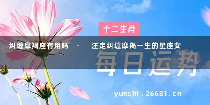 纠缠摩羯座有用吗 - 注定纠缠摩羯一生的星座女